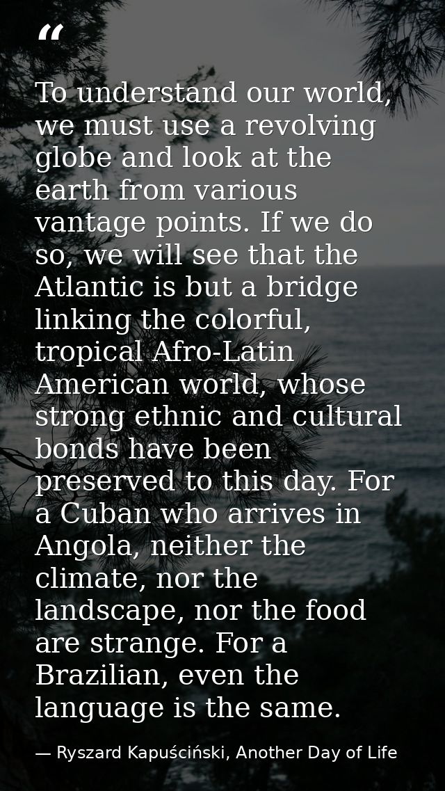 To understand our world, we must use a revolving globe and look at the earth from various vantage points. If we do so, w — Ryszard Kapuściński, Another Day of Life