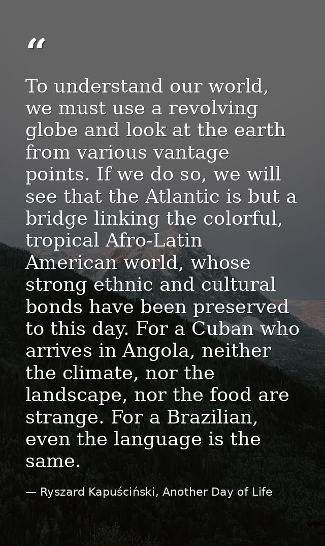 To understand our world, we must use a revolving globe and look at the earth from various vantage points. If we do so, w — Ryszard Kapuściński, Another Day of Life