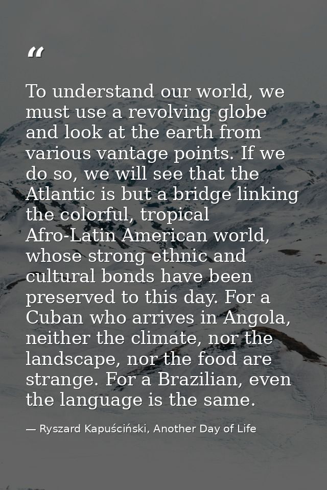To understand our world, we must use a revolving globe and look at the earth from various vantage points. If we do so, w — Ryszard Kapuściński, Another Day of Life