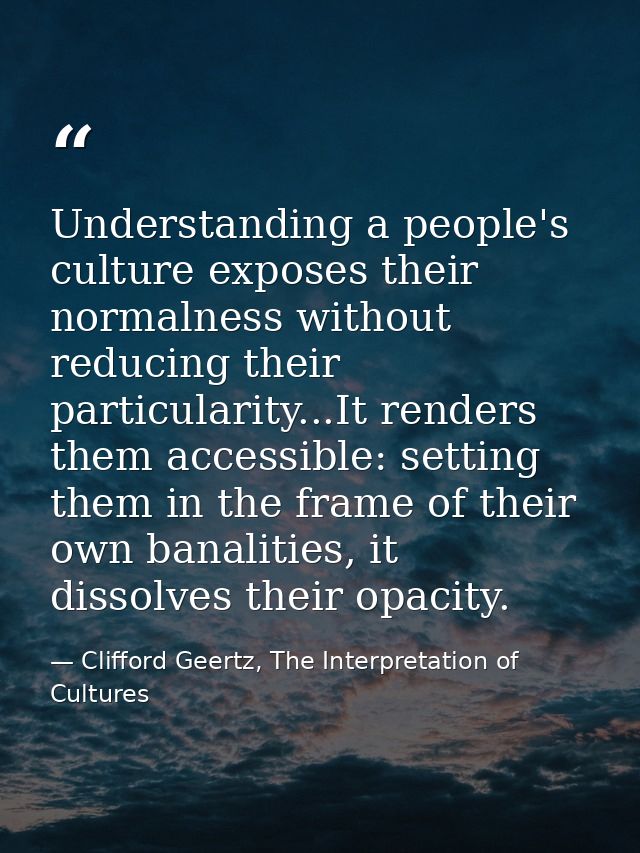 Understanding a people's culture exposes their normalness without reducing their particularity...It renders them accessi — Clifford Geertz, The Interpretation of Cultures