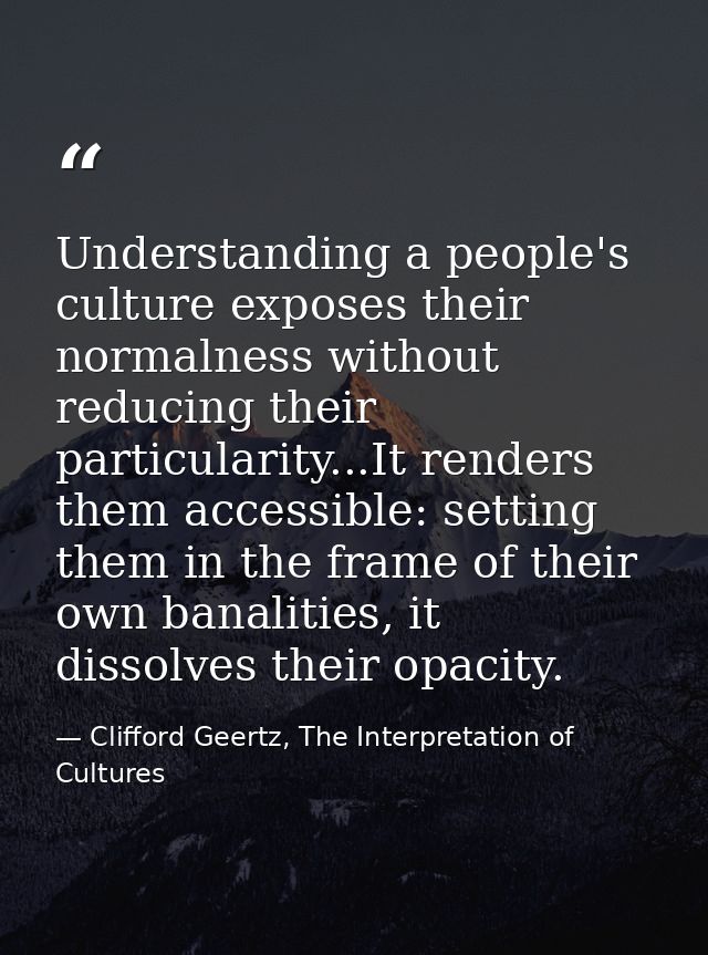 Understanding a people's culture exposes their normalness without reducing their particularity...It renders them accessi — Clifford Geertz, The Interpretation of Cultures