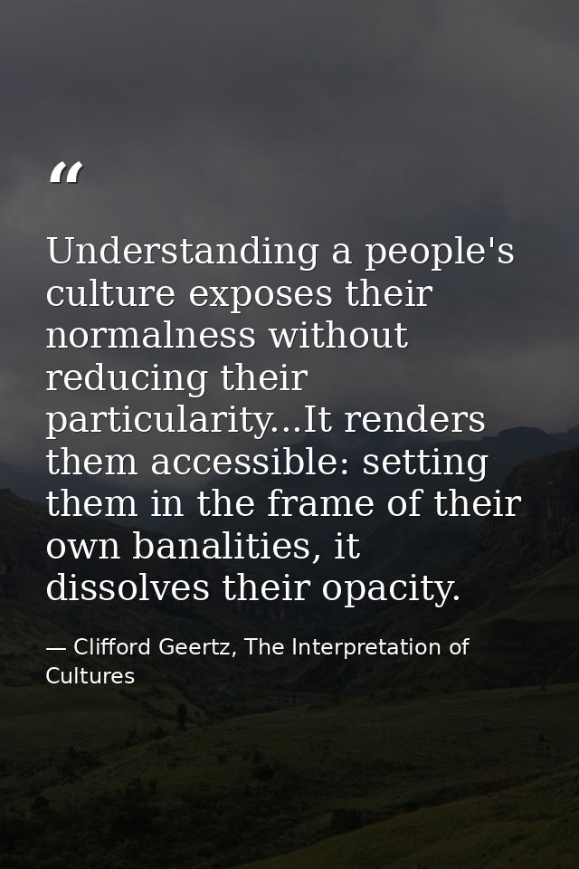 Understanding a people's culture exposes their normalness without reducing their particularity...It renders them accessi — Clifford Geertz, The Interpretation of Cultures