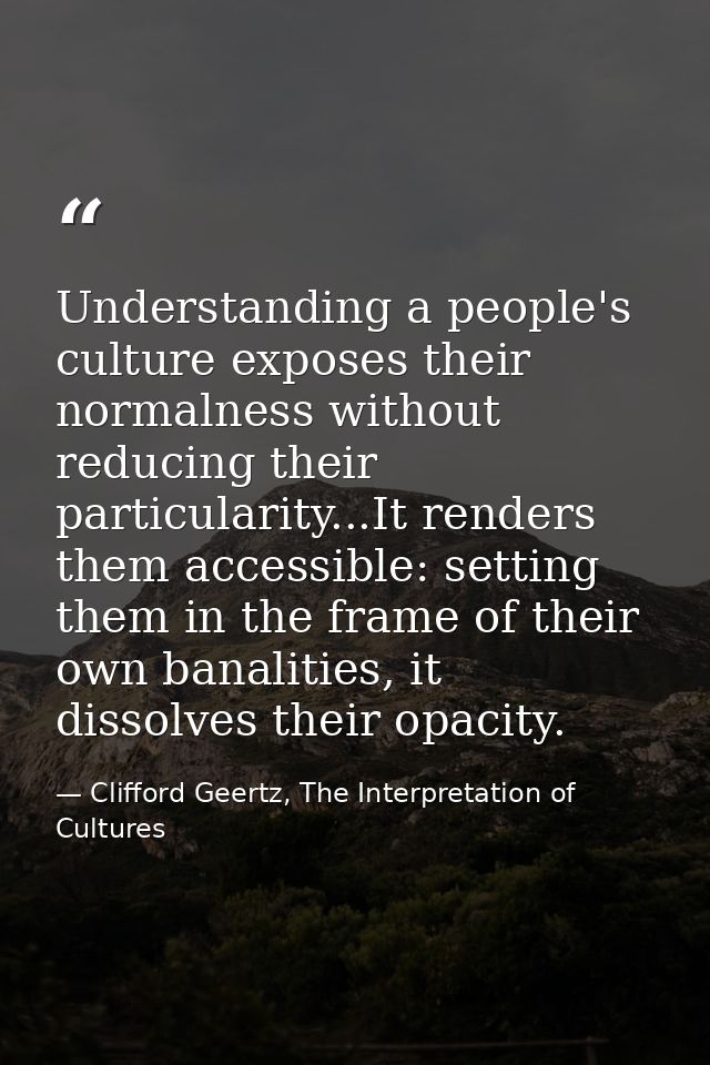 Understanding a people's culture exposes their normalness without reducing their particularity...It renders them accessi — Clifford Geertz, The Interpretation of Cultures