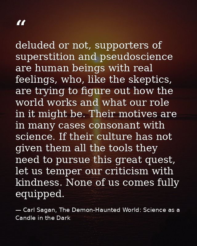 deluded or not, supporters of superstition and pseudoscience are human beings with real feelings, who, like the skeptics — Carl Sagan, The Demon-Haunted World: Science as a Candle in the Dark