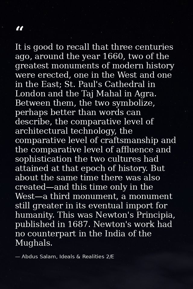 It is good to recall that three centuries ago, around the year 1660, two of the greatest monuments of modern history wer — Abdus Salam, Ideals & Realities 2/E