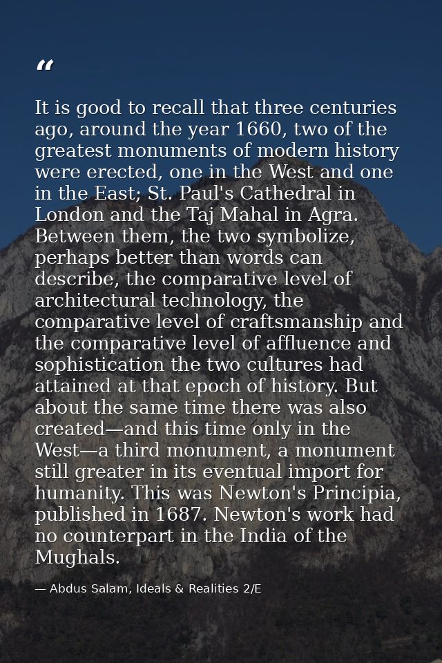 It is good to recall that three centuries ago, around the year 1660, two of the greatest monuments of modern history wer — Abdus Salam, Ideals & Realities 2/E