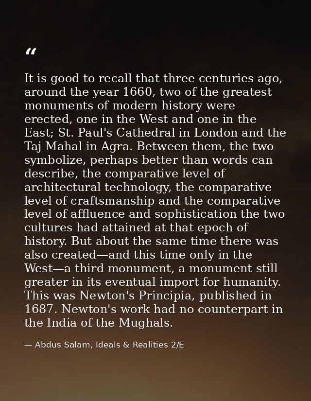 It is good to recall that three centuries ago, around the year 1660, two of the greatest monuments of modern history wer — Abdus Salam, Ideals & Realities 2/E
