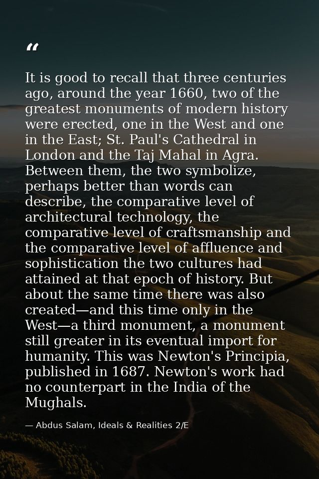 It is good to recall that three centuries ago, around the year 1660, two of the greatest monuments of modern history wer — Abdus Salam, Ideals & Realities 2/E