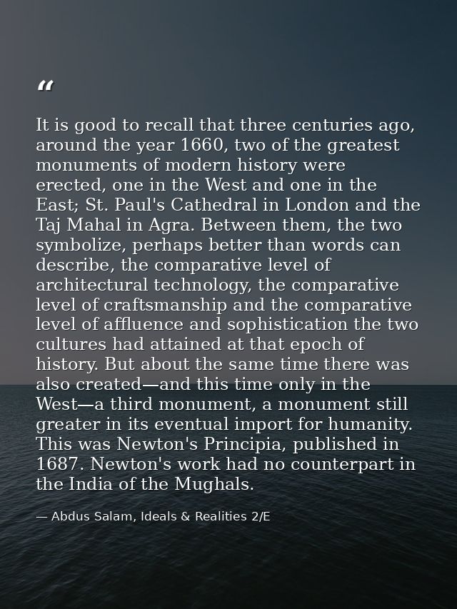 It is good to recall that three centuries ago, around the year 1660, two of the greatest monuments of modern history wer — Abdus Salam, Ideals & Realities 2/E