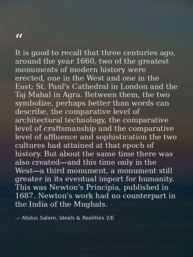 It is good to recall that three centuries ago, around the year 1660, two of the greatest monuments of modern history wer — Abdus Salam, Ideals & Realities 2/E