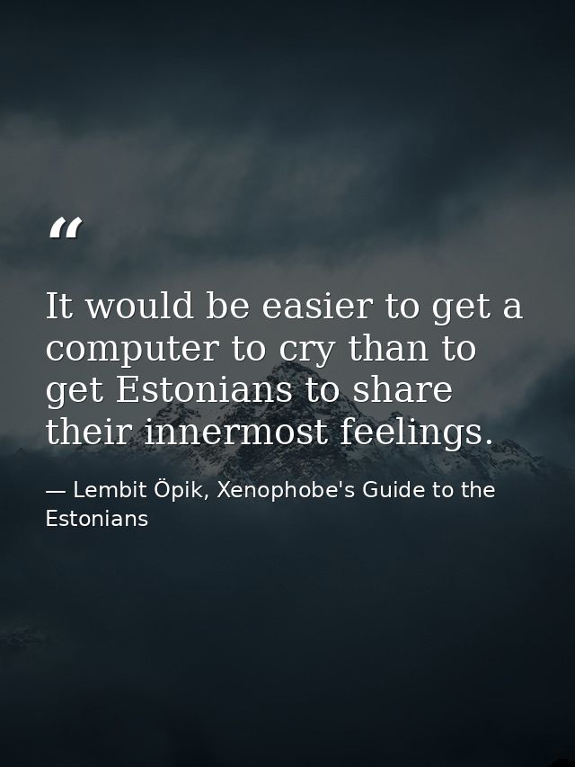 It would be easier to get a computer to cry than to get Estonians to share their innermost feelings. — Lembit Öpik, Xenophobe's Guide to the Estonians