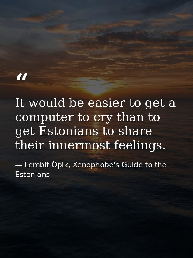 It would be easier to get a computer to cry than to get Estonians to share their innermost feelings. — Lembit Öpik, Xenophobe's Guide to the Estonians