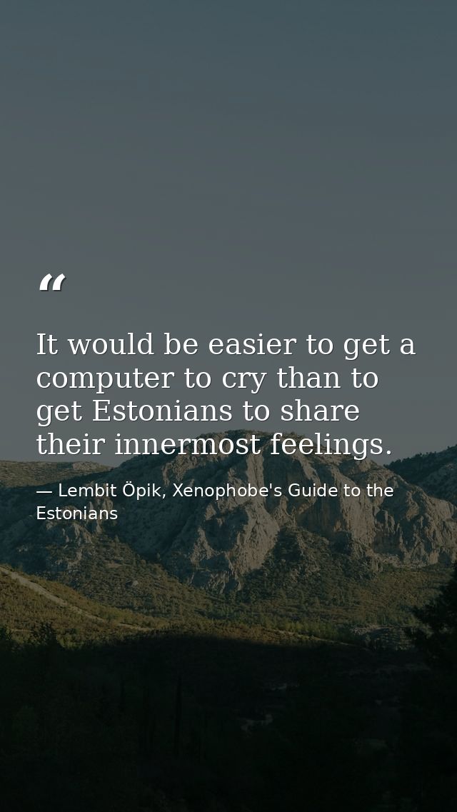 It would be easier to get a computer to cry than to get Estonians to share their innermost feelings. — Lembit Öpik, Xenophobe's Guide to the Estonians