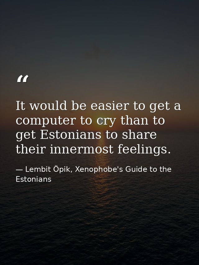 It would be easier to get a computer to cry than to get Estonians to share their innermost feelings. — Lembit Öpik, Xenophobe's Guide to the Estonians