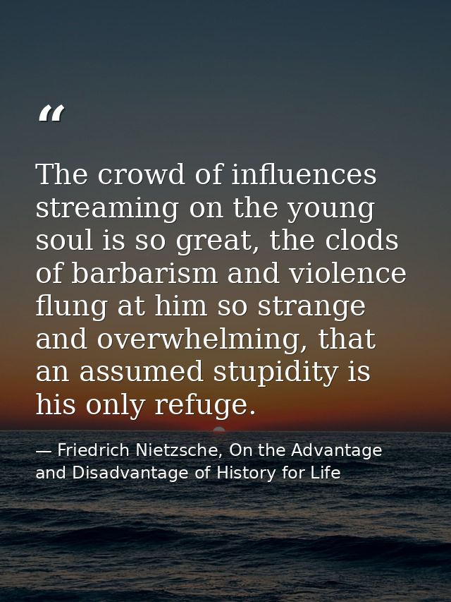 The crowd of influences streaming on the young soul is so great, the clods of barbarism and violence flung at him so str — Friedrich Nietzsche, On the Advantage and Disadvantage of History for Life