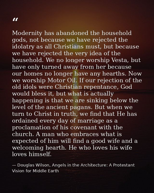 Modernity has abandoned the household gods, not because we have rejected the idolatry as all Christians must, but becaus — Douglas Wilson, Angels in the Architecture: A Protestant Vision for Middle Earth