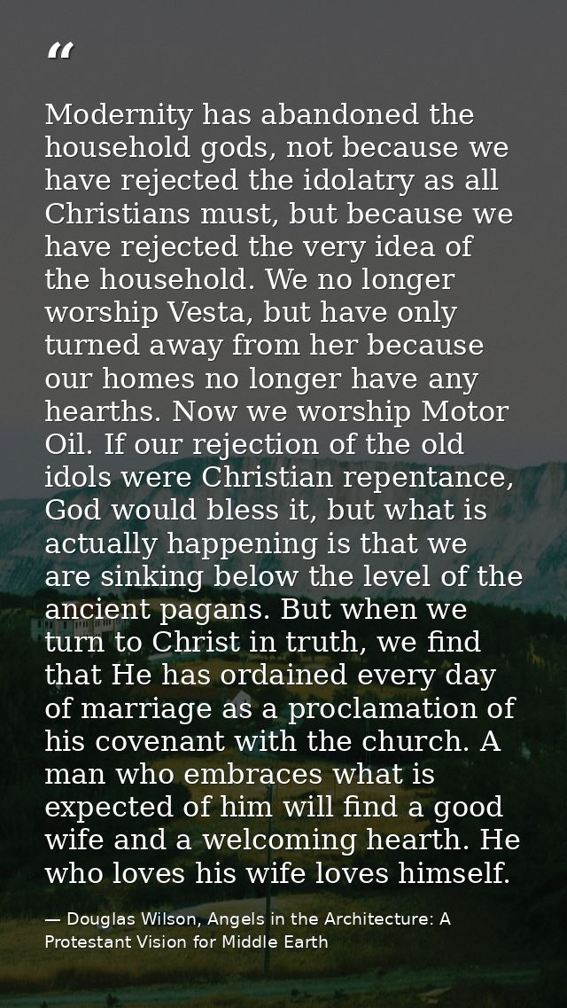 Modernity has abandoned the household gods, not because we have rejected the idolatry as all Christians must, but becaus — Douglas Wilson, Angels in the Architecture: A Protestant Vision for Middle Earth