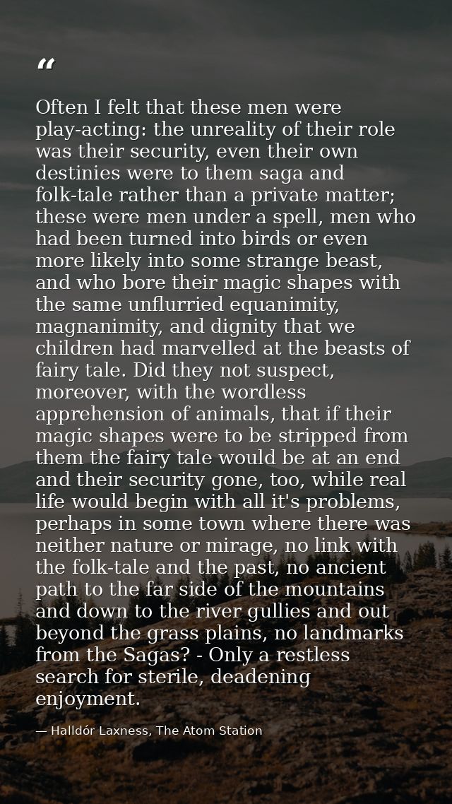 Often I felt that these men were play-acting: the unreality of their role was their security, even their own destinies w — Halldór Laxness, The Atom Station