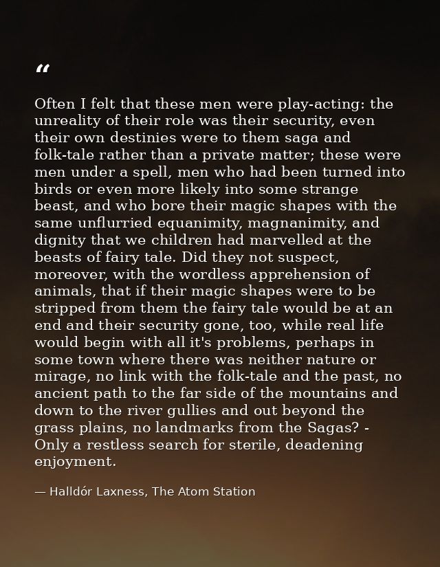 Often I felt that these men were play-acting: the unreality of their role was their security, even their own destinies w — Halldór Laxness, The Atom Station