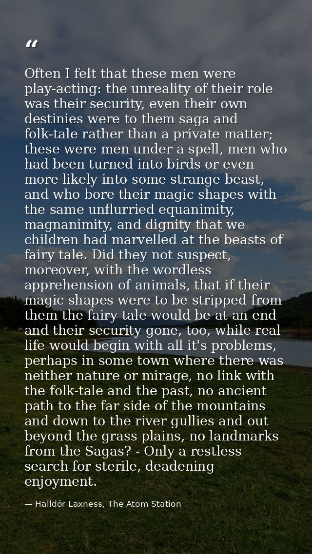 Often I felt that these men were play-acting: the unreality of their role was their security, even their own destinies w — Halldór Laxness, The Atom Station