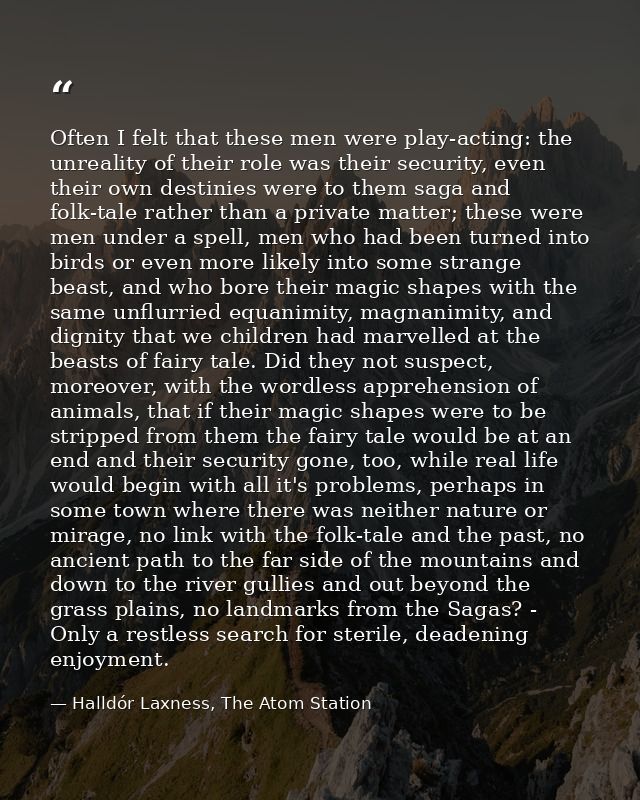 Often I felt that these men were play-acting: the unreality of their role was their security, even their own destinies w — Halldór Laxness, The Atom Station