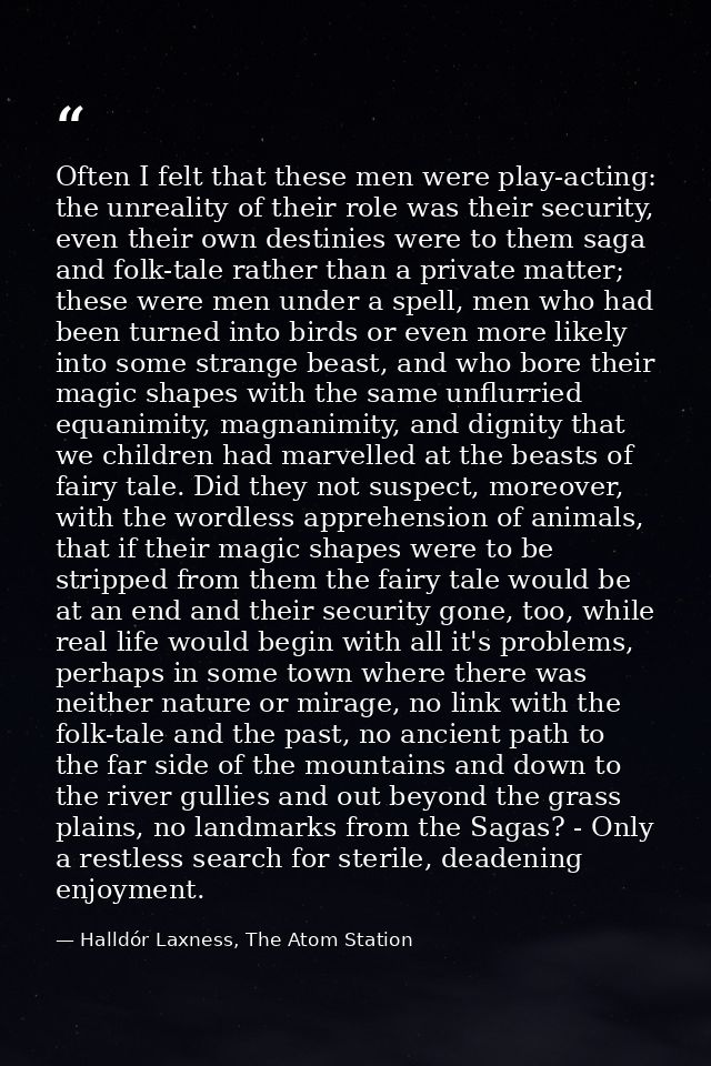 Often I felt that these men were play-acting: the unreality of their role was their security, even their own destinies w — Halldór Laxness, The Atom Station