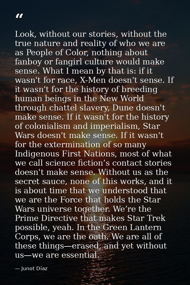 Look, without our stories, without the true nature and reality of who we are as People of Color, nothing about fanboy or — Junot Díaz