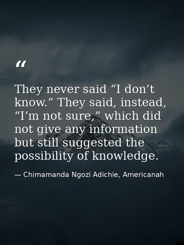 They never said “I don’t know.” They said, instead, “I’m not sure,” which did not give any information but still suggest — Chimamanda Ngozi Adichie, Americanah