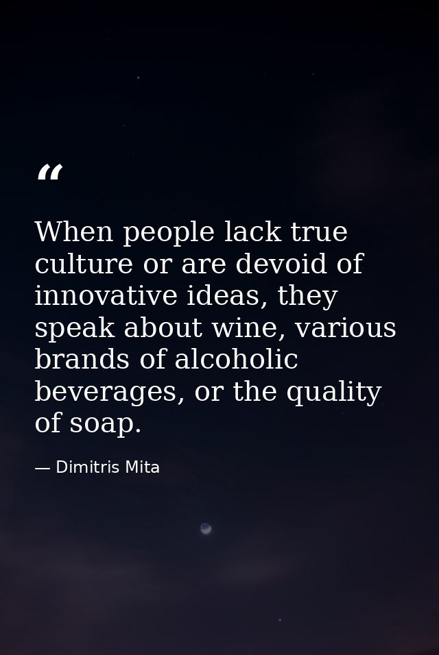 When people lack true culture or are devoid of innovative ideas, they speak about wine, various brands of alcoholic beve — Dimitris Mita