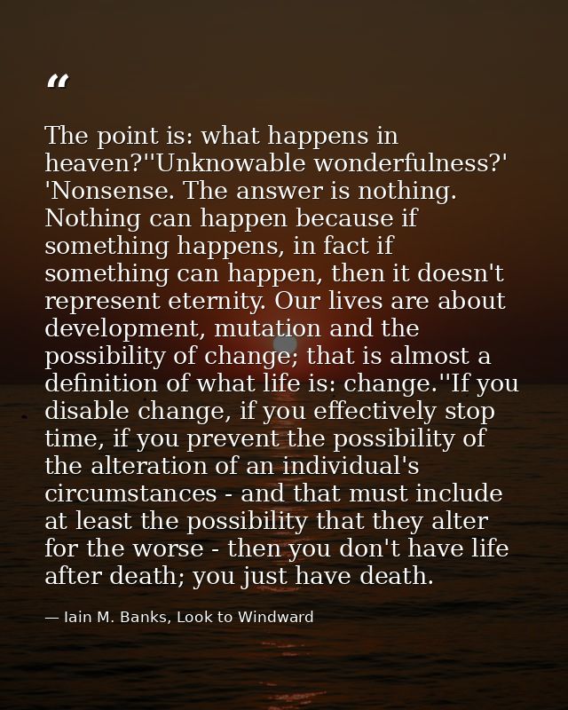 The point is: what happens in heaven?''Unknowable wonderfulness?' 'Nonsense. The answer is nothing. Nothing can happen b — Iain M. Banks, Look to Windward