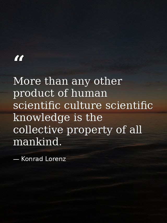 More than any other product of human scientific culture scientific knowledge is the collective property of all mankind. — Konrad Lorenz
