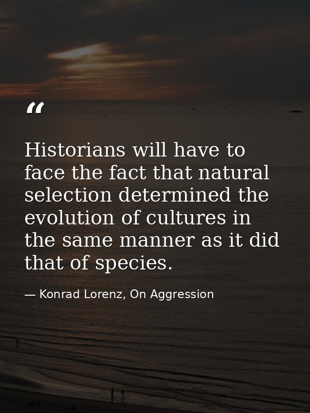 Historians will have to face the fact that natural selection determined the evolution of cultures in the same manner as  — Konrad Lorenz, On Aggression