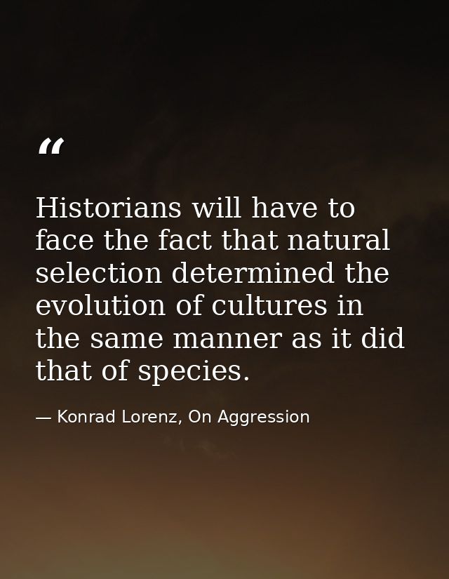 Historians will have to face the fact that natural selection determined the evolution of cultures in the same manner as  — Konrad Lorenz, On Aggression