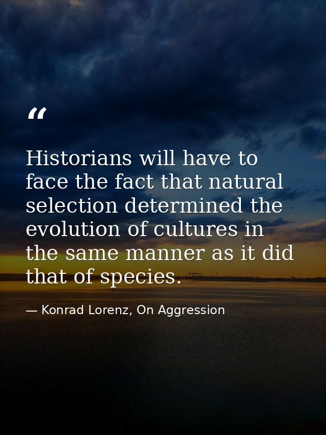 Historians will have to face the fact that natural selection determined the evolution of cultures in the same manner as  — Konrad Lorenz, On Aggression