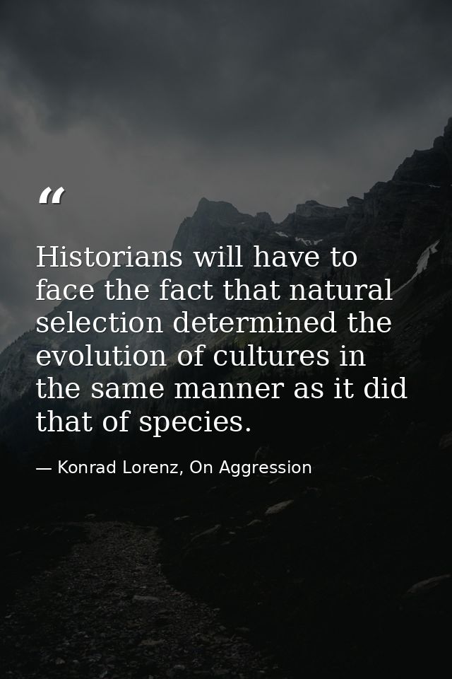 Historians will have to face the fact that natural selection determined the evolution of cultures in the same manner as  — Konrad Lorenz, On Aggression