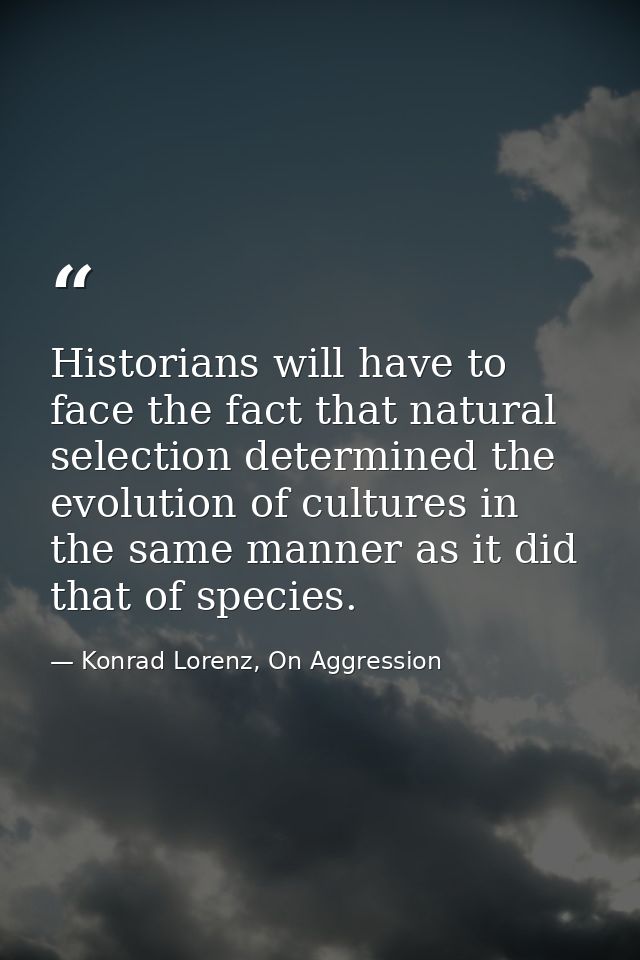 Historians will have to face the fact that natural selection determined the evolution of cultures in the same manner as  — Konrad Lorenz, On Aggression
