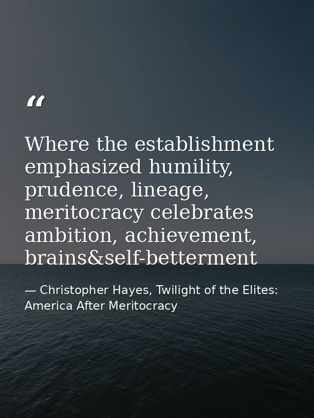 Where the establishment emphasized humility, prudence, lineage, meritocracy celebrates ambition, achievement, brains&sel — Christopher Hayes, Twilight of the Elites: America After Meritocracy