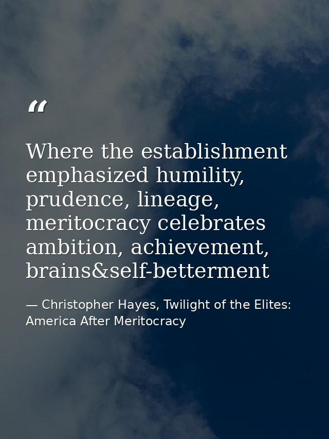 Where the establishment emphasized humility, prudence, lineage, meritocracy celebrates ambition, achievement, brains&sel — Christopher Hayes, Twilight of the Elites: America After Meritocracy