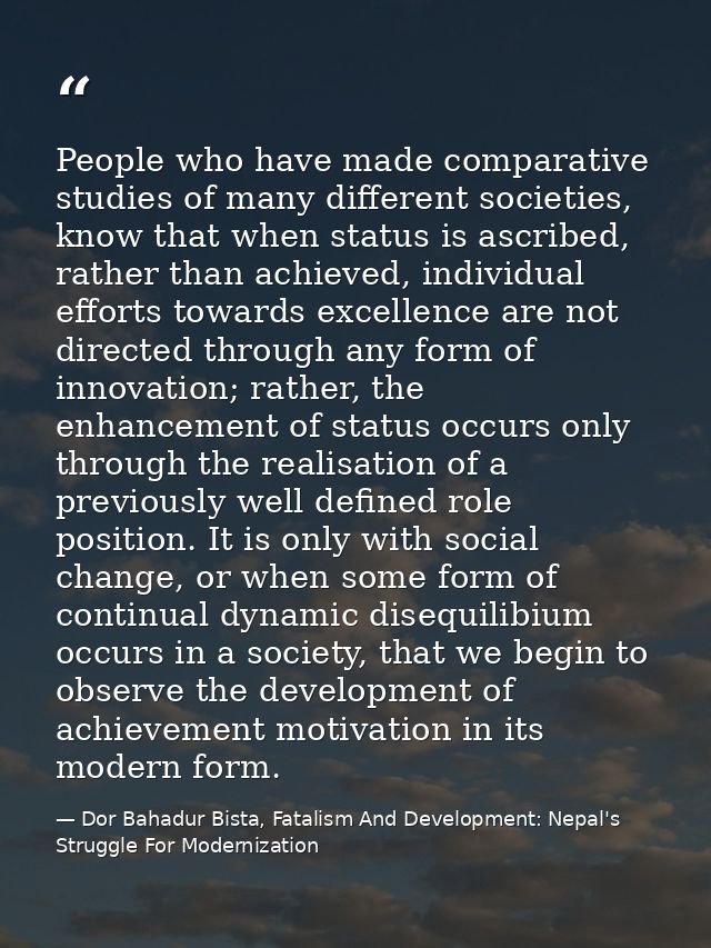 People who have made comparative studies of many different societies, know that when status is ascribed, rather than ach — Dor Bahadur Bista, Fatalism And Development: Nepal's Struggle For Modernization