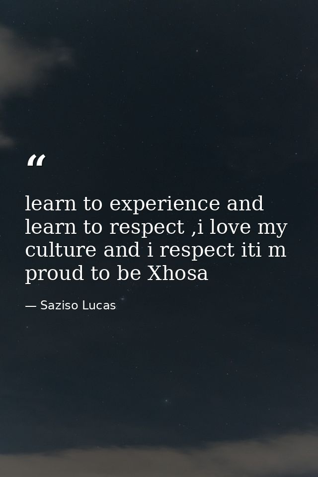 learn to experience and learn to respect ,i love my culture and i respect iti m proud to be Xhosa — Saziso Lucas