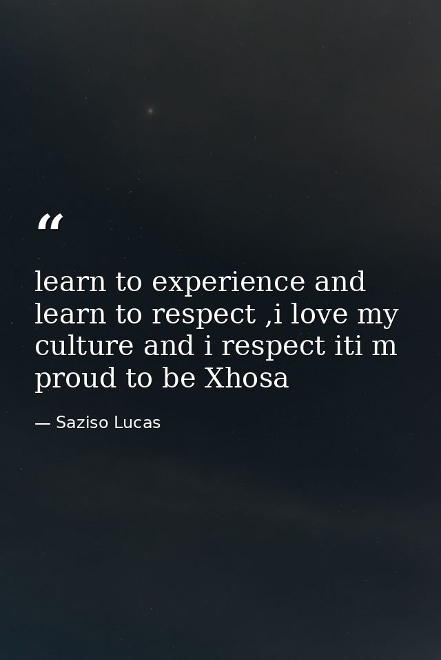 learn to experience and learn to respect ,i love my culture and i respect iti m proud to be Xhosa — Saziso Lucas