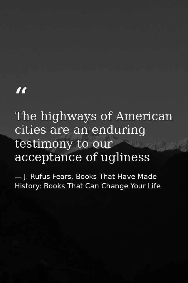 The highways of American cities are an enduring testimony to our acceptance of ugliness — J. Rufus Fears, Books That Have Made History: Books That Can Change Your Life