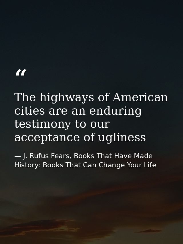 The highways of American cities are an enduring testimony to our acceptance of ugliness — J. Rufus Fears, Books That Have Made History: Books That Can Change Your Life