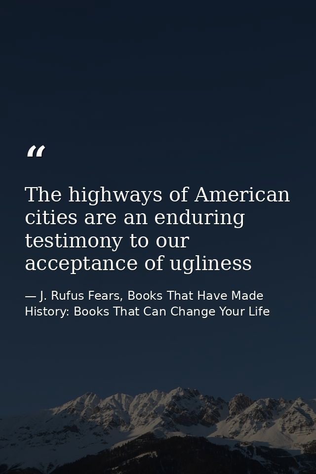 The highways of American cities are an enduring testimony to our acceptance of ugliness — J. Rufus Fears, Books That Have Made History: Books That Can Change Your Life