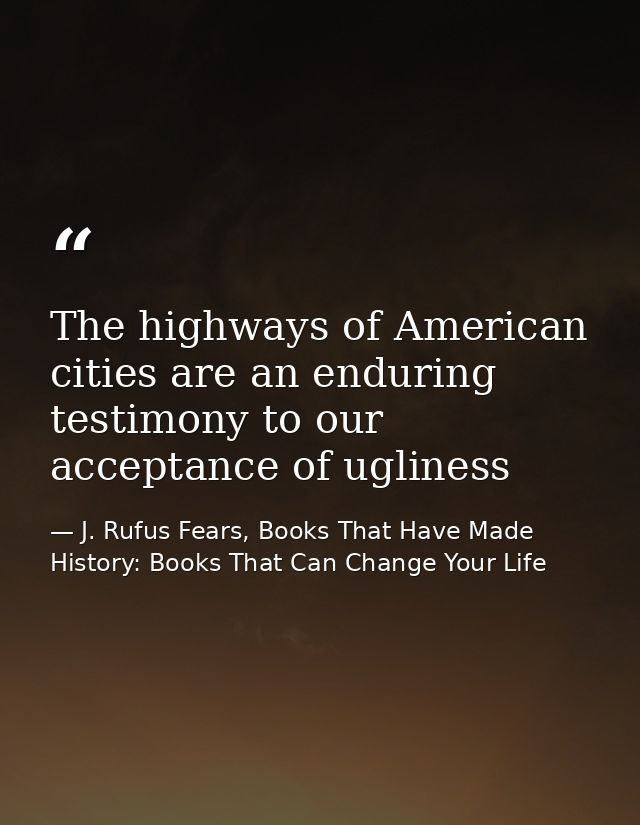 The highways of American cities are an enduring testimony to our acceptance of ugliness — J. Rufus Fears, Books That Have Made History: Books That Can Change Your Life