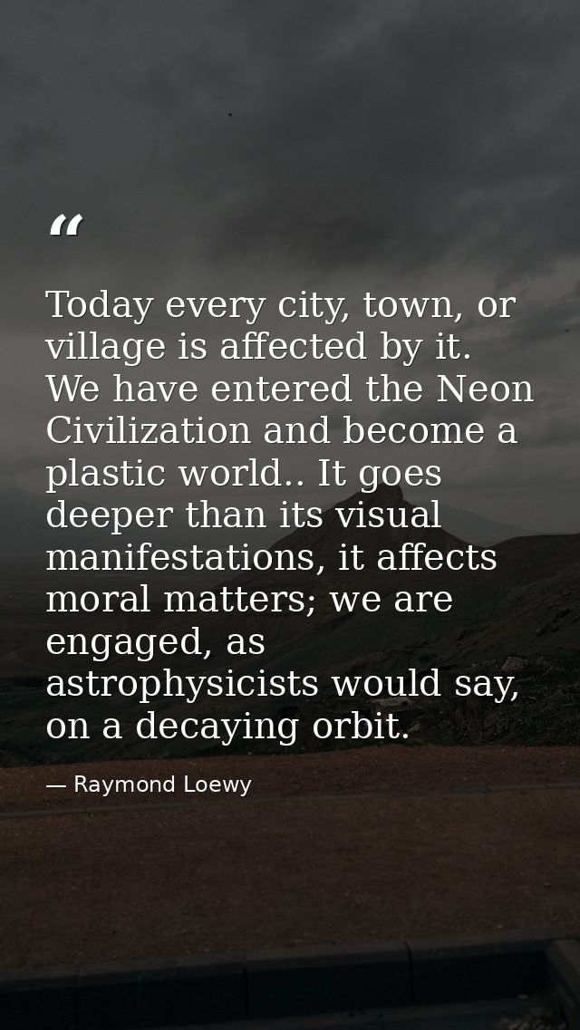 Today every city, town, or village is affected by it. We have entered the Neon Civilization and become a plastic world.. — Raymond Loewy