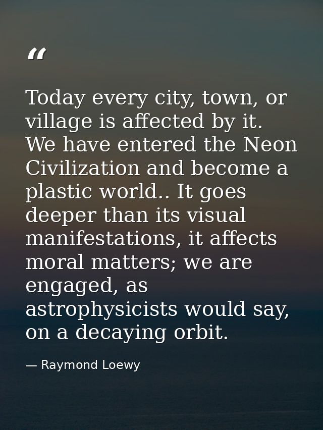 Today every city, town, or village is affected by it. We have entered the Neon Civilization and become a plastic world.. — Raymond Loewy