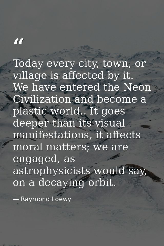 Today every city, town, or village is affected by it. We have entered the Neon Civilization and become a plastic world.. — Raymond Loewy