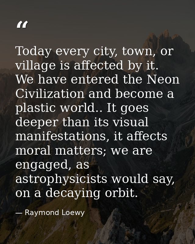 Today every city, town, or village is affected by it. We have entered the Neon Civilization and become a plastic world.. — Raymond Loewy
