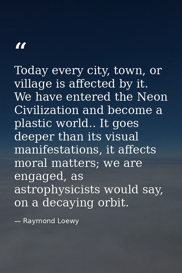 Today every city, town, or village is affected by it. We have entered the Neon Civilization and become a plastic world.. — Raymond Loewy
